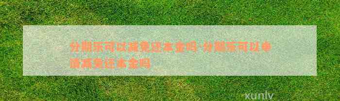 分期乐可以减免还本金吗-分期乐可以申请减免还本金吗