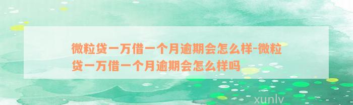 微粒贷一万借一个月逾期会怎么样-微粒贷一万借一个月逾期会怎么样吗