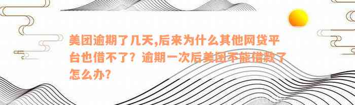 美团逾期了几天,后来为什么其他网贷平台也借不了？逾期一次后美团不能借款了怎么办？