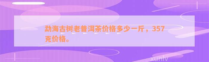 勐海古树老普洱茶价格多少一斤，357克价格。