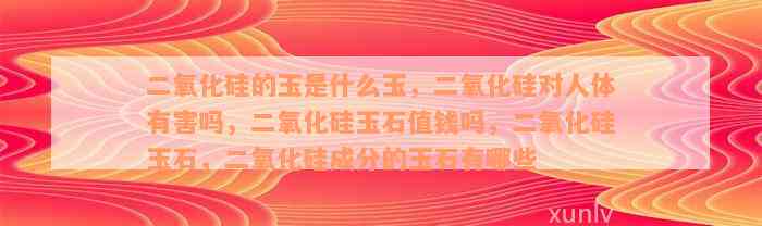 二氧化硅的玉是什么玉，二氧化硅对人体有害吗，二氧化硅玉石值钱吗，二氧化硅玉石，二氧化硅成分的玉石有哪些