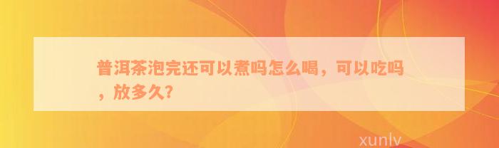 普洱茶泡完还可以煮吗怎么喝，可以吃吗，放多久？