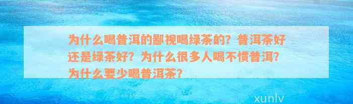 为什么喝普洱的鄙视喝绿茶的？普洱茶好还是绿茶好？为什么很多人喝不惯普洱？为什么要少喝普洱茶？