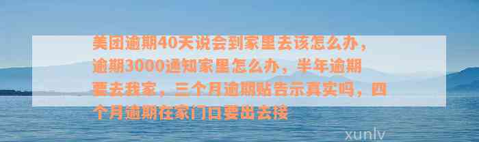 美团逾期40天说会到家里去该怎么办，逾期3000通知家里怎么办，半年逾期要去我家，三个月逾期贴告示真实吗，四个月逾期在家门口要出去接