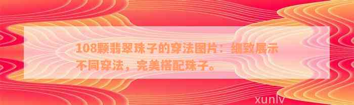 108颗翡翠珠子的穿法图片：细致展示不同穿法，完美搭配珠子。