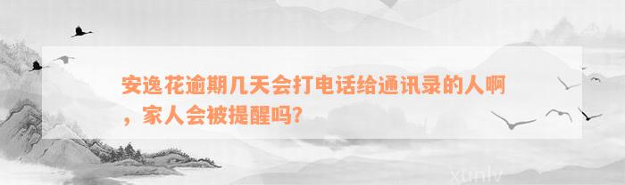 安逸花逾期几天会打电话给通讯录的人啊，家人会被提醒吗？