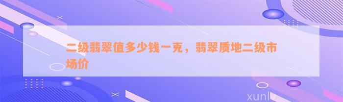 二级翡翠值多少钱一克，翡翠质地二级市场价