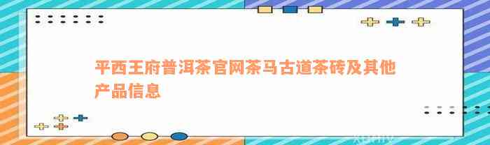 平西王府普洱茶官网茶马古道茶砖及其他产品信息