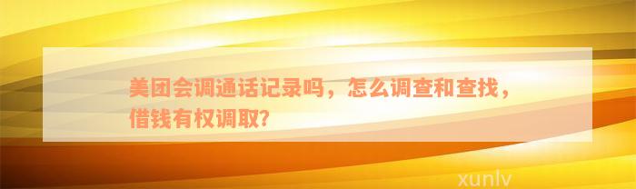 美团会调通话记录吗，怎么调查和查找，借钱有权调取？