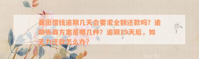 美团借钱逾期几天会要求全额还款吗？逾期协商方案是哪几种？逾期19天后，如无力还款怎么办？