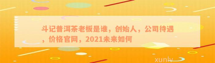 斗记普洱茶老板是谁，创始人，公司待遇，价格官网，2021未来如何