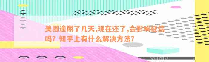 美团逾期了几天,现在还了,会影响征信吗？知乎上有什么解决方法？