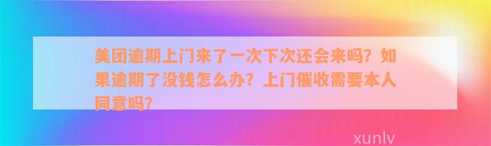 美团逾期上门来了一次下次还会来吗？如果逾期了没钱怎么办？上门催收需要本人同意吗？