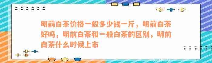 明前白茶价格一般多少钱一斤，明前白茶好吗，明前白茶和一般白茶的区别，明前白茶什么时候上市