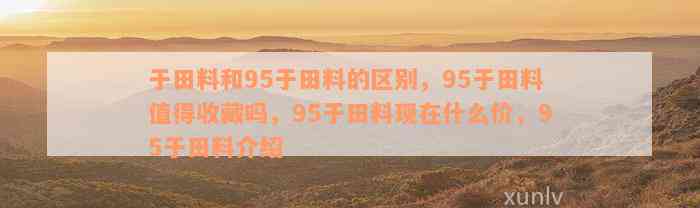 于田料和95于田料的区别，95于田料值得收藏吗，95于田料现在什么价，95于田料介绍