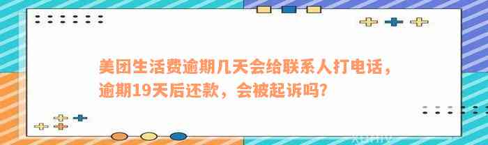 美团生活费逾期几天会给联系人打电话，逾期19天后还款，会被起诉吗？