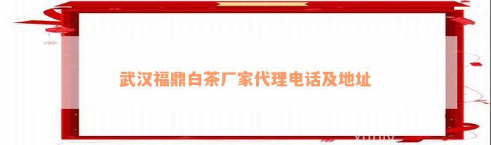 武汉福鼎白茶厂家代理电话及地址