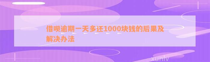 借呗逾期一天多还1000块钱的后果及解决办法