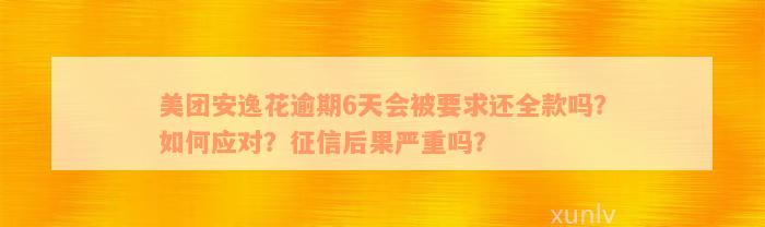 美团安逸花逾期6天会被要求还全款吗？如何应对？征信后果严重吗？