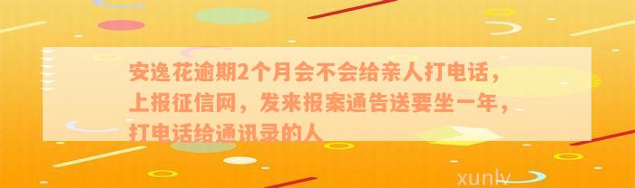 安逸花逾期2个月会不会给亲人打电话，上报征信网，发来报案通告送要坐一年，打电话给通讯录的人