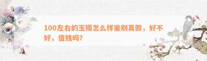 100左右的玉镯怎么样鉴别真假，好不好，值钱吗？