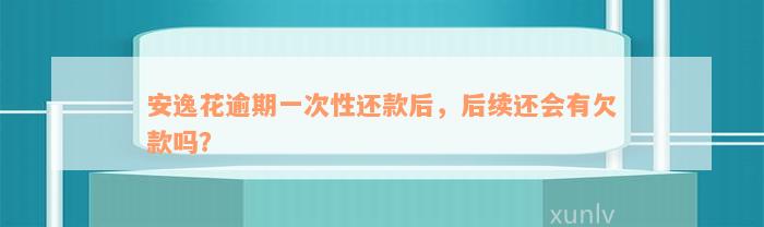 安逸花逾期一次性还款后，后续还会有欠款吗？