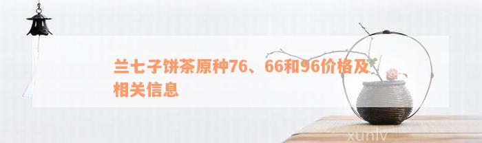 兰七子饼茶原种76、66和96价格及相关信息