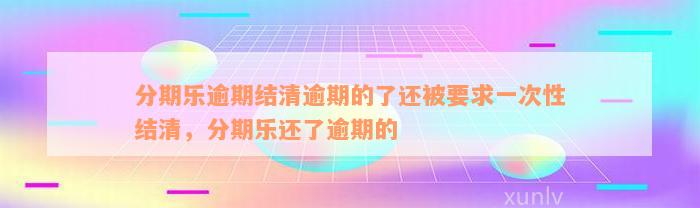 分期乐逾期结清逾期的了还被要求一次性结清，分期乐还了逾期的