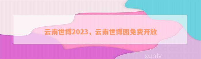 云南世博2023，云南世博园免费开放