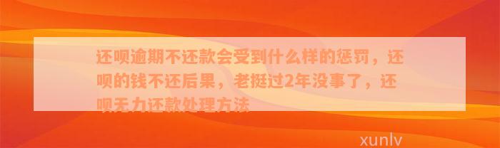 还款逾期不还款会受到什么样的惩罚，还款的钱不还后果，老挺过2年没事了，还款无力还款处理方法