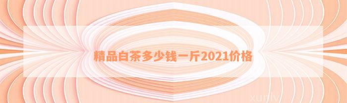 精品白茶多少钱一斤2021价格