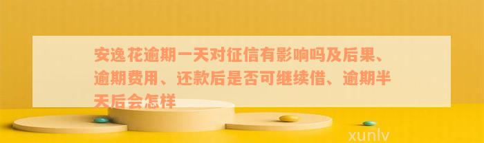 安逸花逾期一天对征信有影响吗及后果、逾期费用、还款后是否可继续借、逾期半天后会怎样