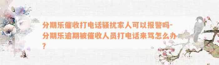 分期乐催收打电话骚扰家人可以报警吗-分期乐逾期被催收人员打电话来骂怎么办?