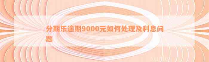 分期乐逾期9000元如何处理及利息问题