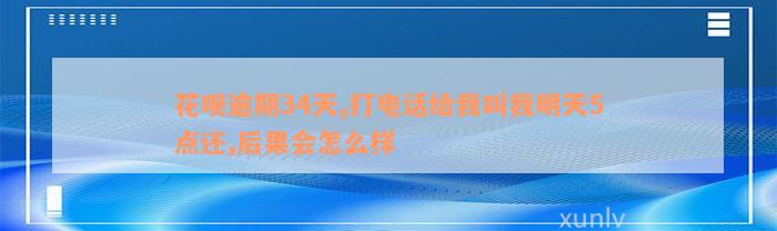 花呗逾期34天,打电话给我叫我明天5点还,后果会怎么样