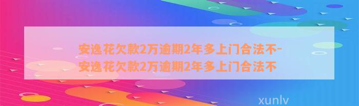 安逸花欠款2万逾期2年多上门合法不-安逸花欠款2万逾期2年多上门合法不