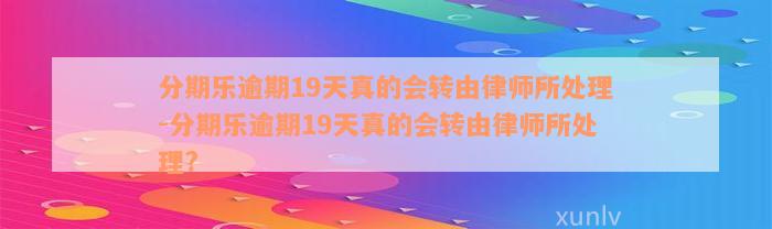 分期乐逾期19天真的会转由律师所处理-分期乐逾期19天真的会转由律师所处理?