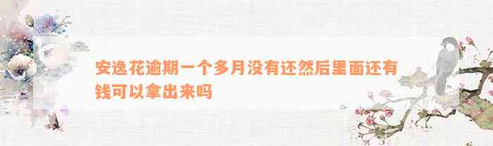 安逸花逾期一个多月没有还然后里面还有钱可以拿出来吗