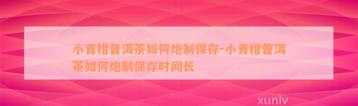 小青柑普洱茶如何炮制保存-小青柑普洱茶如何炮制保存时间长