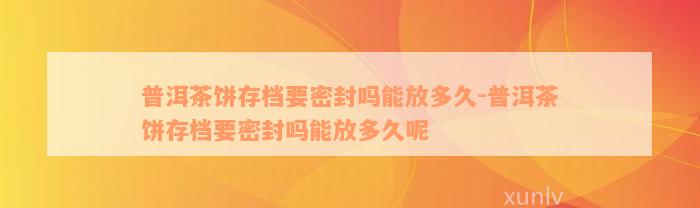 普洱茶饼存档要密封吗能放多久-普洱茶饼存档要密封吗能放多久呢