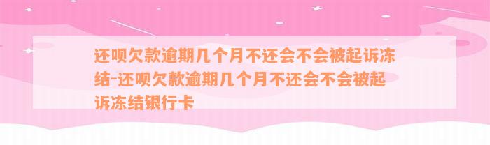 还款欠款逾期几个月不还会不会被起诉冻结-还款欠款逾期几个月不还会不会被起诉冻结银行卡