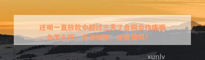 还款一直放款中超过三天了合同会作废嘛，会怎么样，还没到账，还能借吗？