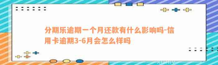 分期乐逾期一个月还款有什么影响吗-信用卡逾期3-6月会怎么样吗