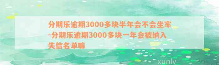 分期乐逾期3000多块半年会不会坐牢-分期乐逾期3000多块一年会被纳入失信名单嘛