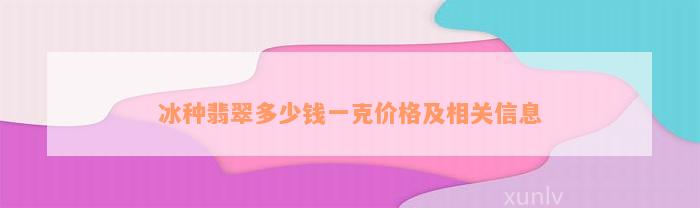 冰种翡翠多少钱一克价格及相关信息