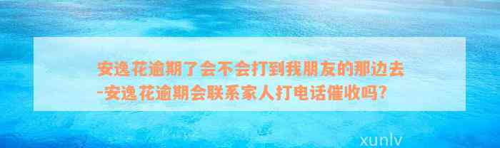 安逸花逾期了会不会打到我朋友的那边去-安逸花逾期会联系家人打电话催收吗?