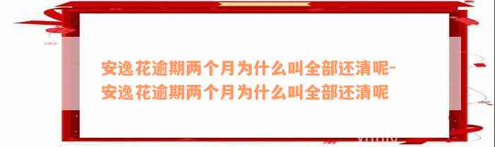 安逸花逾期两个月为什么叫全部还清呢-安逸花逾期两个月为什么叫全部还清呢