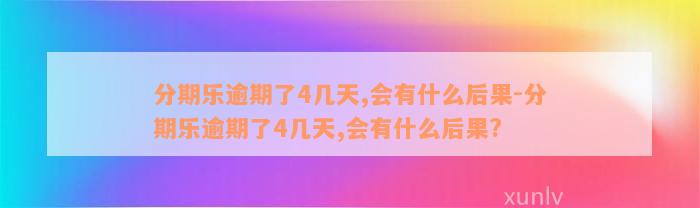 分期乐逾期了4几天,会有什么后果-分期乐逾期了4几天,会有什么后果?