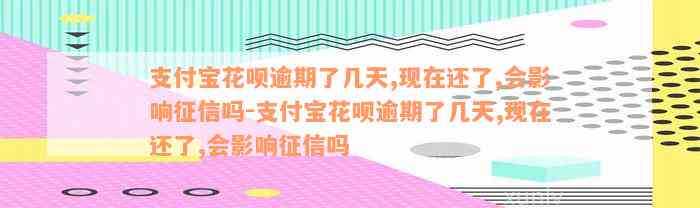 支付宝花呗逾期了几天,现在还了,会影响征信吗-支付宝花呗逾期了几天,现在还了,会影响征信吗