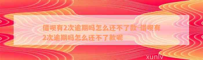 借呗有2次逾期吗怎么还不了款-借呗有2次逾期吗怎么还不了款呢